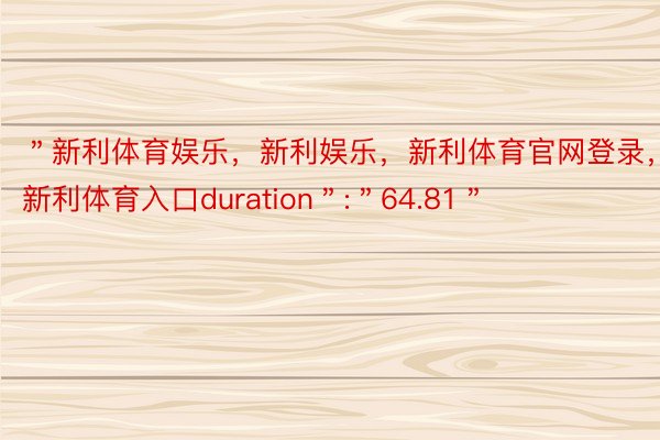 ＂新利体育娱乐，新利娱乐，新利体育官网登录，新利体育入口duration＂:＂64.81＂