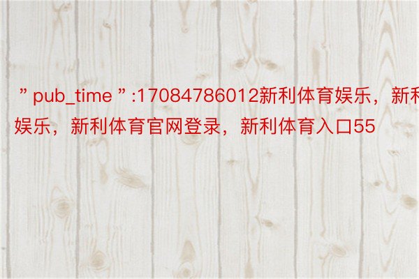 ＂pub_time＂:17084786012新利体育娱乐，新利娱乐，新利体育官网登录，新利体育入口55