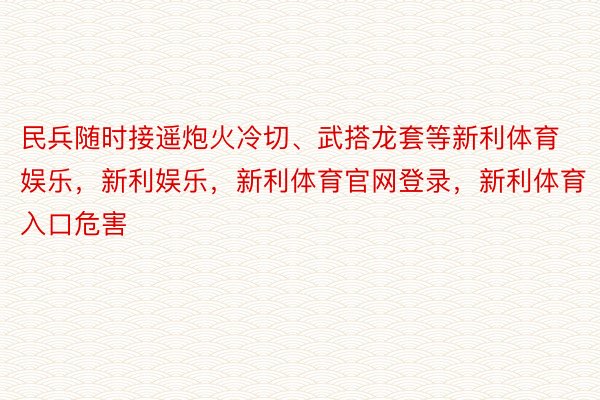 民兵随时接遥炮火冷切、武搭龙套等新利体育娱乐，新利娱乐，新利体育官网登录，新利体育入口危害