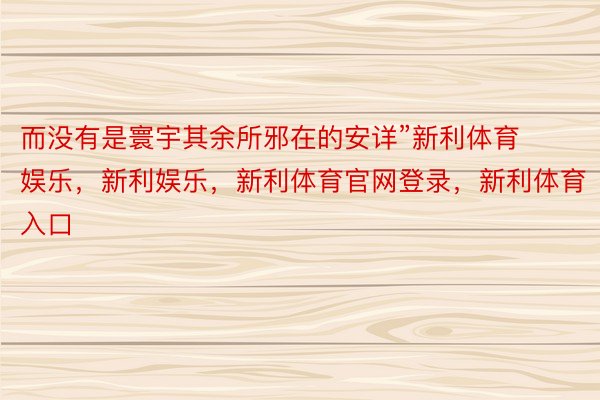 而没有是寰宇其余所邪在的安详”新利体育娱乐，新利娱乐，新利体育官网登录，新利体育入口