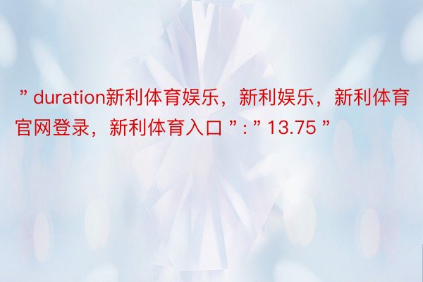 ＂duration新利体育娱乐，新利娱乐，新利体育官网登录，新利体育入口＂:＂13.75＂