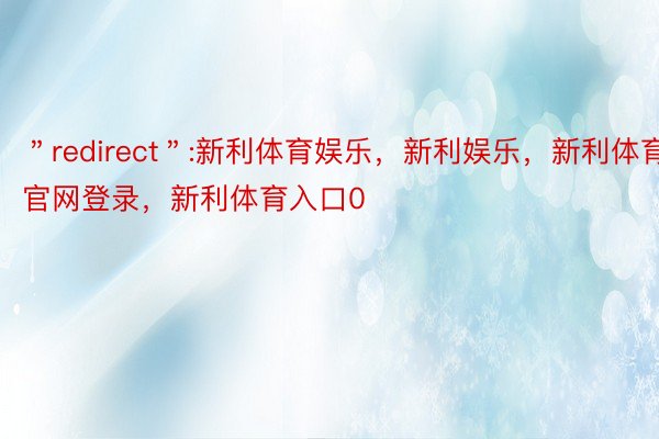 ＂redirect＂:新利体育娱乐，新利娱乐，新利体育官网登录，新利体育入口0