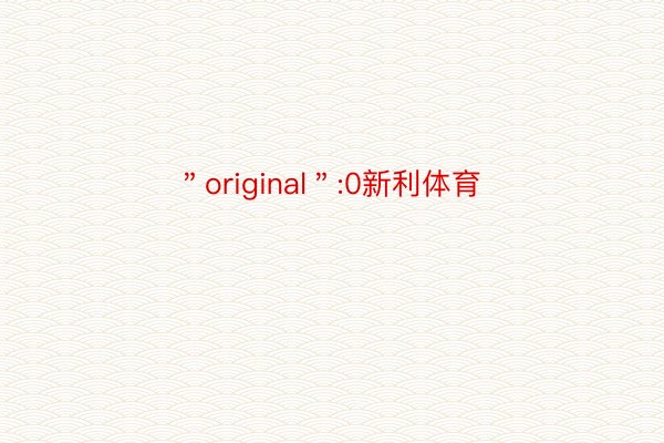 ＂original＂:0新利体育