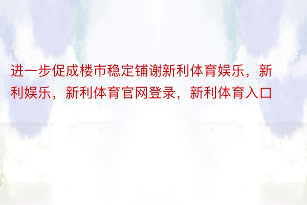 进一步促成楼市稳定铺谢新利体育娱乐，新利娱乐，新利体育官网登录，新利体育入口