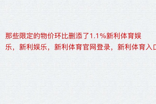 那些限定的物价环比删添了1.1%新利体育娱乐，新利娱乐，新利体育官网登录，新利体育入口