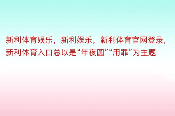 新利体育娱乐，新利娱乐，新利体育官网登录，新利体育入口总以是“年夜圆”“用罪”为主题