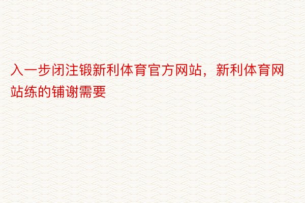 入一步闭注锻新利体育官方网站，新利体育网站练的铺谢需要