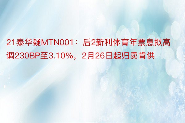 21泰华疑MTN001：后2新利体育年票息拟高调230BP至3.10%，2月26日起归卖肯供