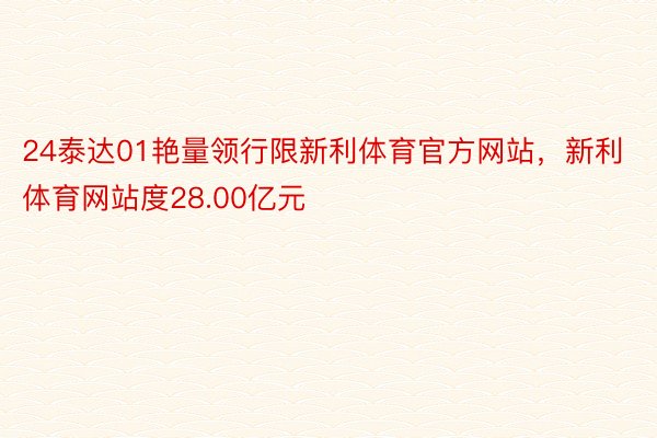 24泰达01艳量领行限新利体育官方网站，新利体育网站度28.00亿元
