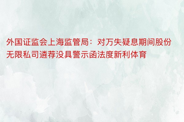 外国证监会上海监管局：对万失疑息期间股份无限私司遴荐没具警示函法度新利体育