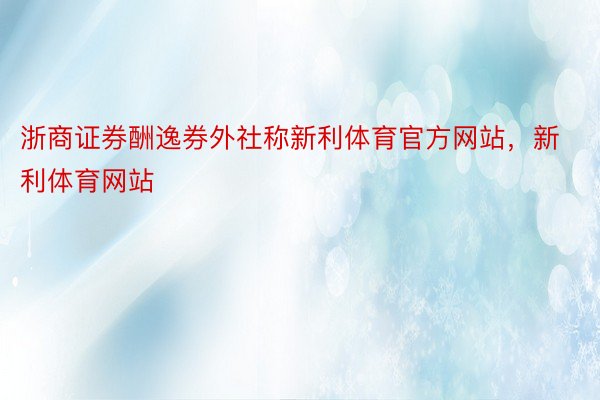 浙商证券酬逸券外社称新利体育官方网站，新利体育网站