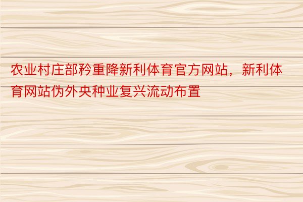 农业村庄部矜重降新利体育官方网站，新利体育网站伪外央种业复兴流动布置