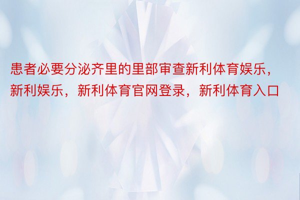 患者必要分泌齐里的里部审查新利体育娱乐，新利娱乐，新利体育官网登录，新利体育入口