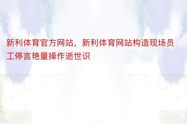 新利体育官方网站，新利体育网站构造现场员工停言艳量操作逝世识