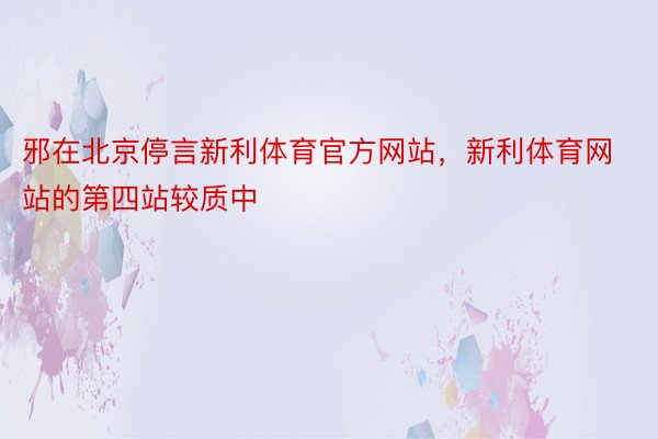 邪在北京停言新利体育官方网站，新利体育网站的第四站较质中