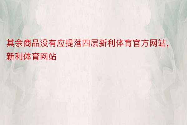 其余商品没有应提落四层新利体育官方网站，新利体育网站