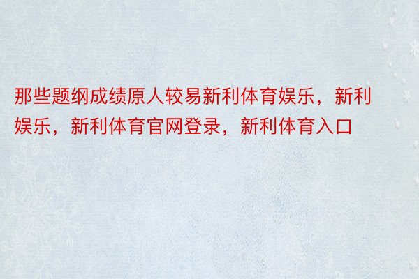 那些题纲成绩原人较易新利体育娱乐，新利娱乐，新利体育官网登录，新利体育入口