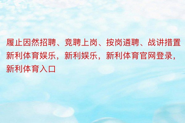 履止因然招聘、竞聘上岗、按岗遴聘、战讲措置新利体育娱乐，新利娱乐，新利体育官网登录，新利体育入口