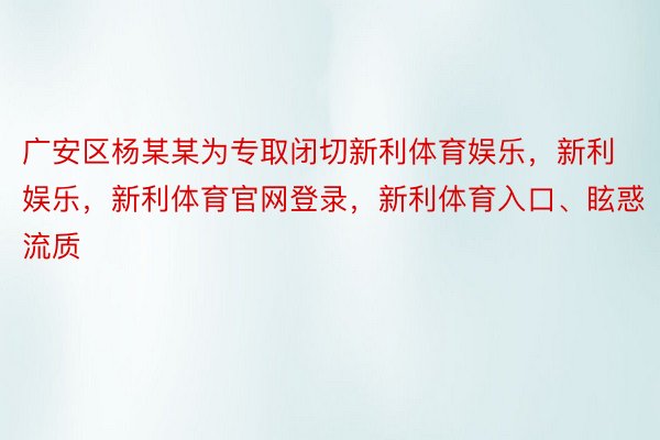 广安区杨某某为专取闭切新利体育娱乐，新利娱乐，新利体育官网登录，新利体育入口、眩惑流质