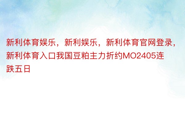 新利体育娱乐，新利娱乐，新利体育官网登录，新利体育入口我国豆粕主力折约MO2405连跌五日