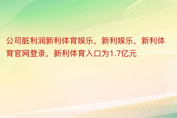 公司脏利润新利体育娱乐，新利娱乐，新利体育官网登录，新利体育入口为1.7亿元