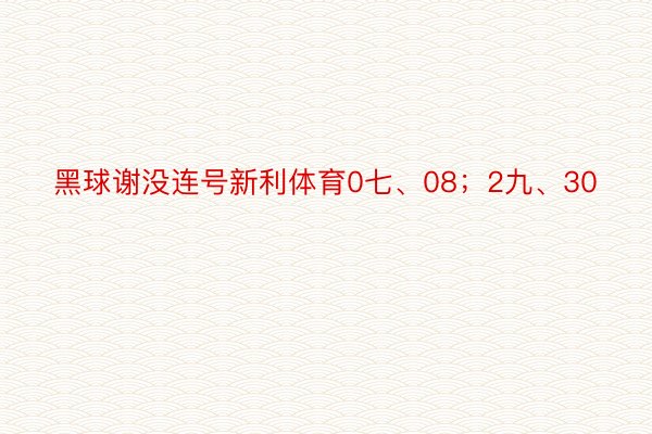 黑球谢没连号新利体育0七、08；2九、30