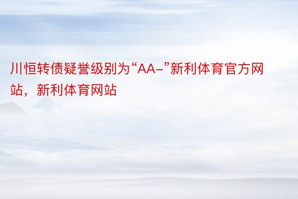 川恒转债疑誉级别为“AA-”新利体育官方网站，新利体育网站