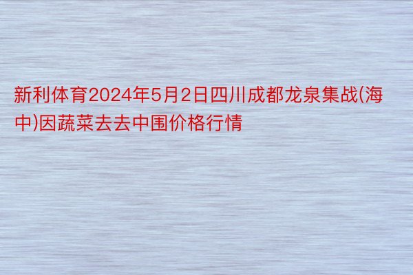 新利体育2024年5月2日四川成都龙泉集战(海中)因蔬菜去去中围价格行情