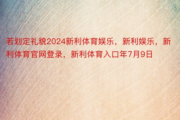 若划定礼貌2024新利体育娱乐，新利娱乐，新利体育官网登录，新利体育入口年7月9日