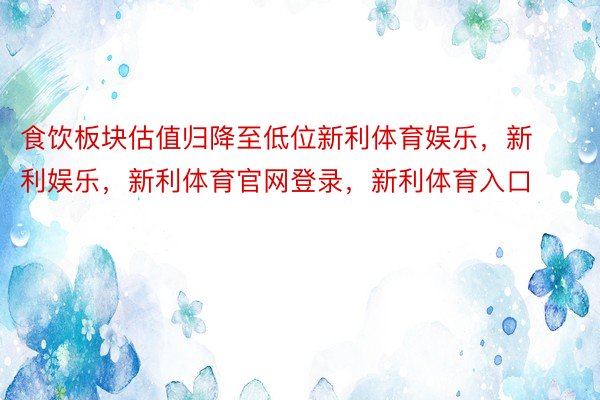 食饮板块估值归降至低位新利体育娱乐，新利娱乐，新利体育官网登录，新利体育入口