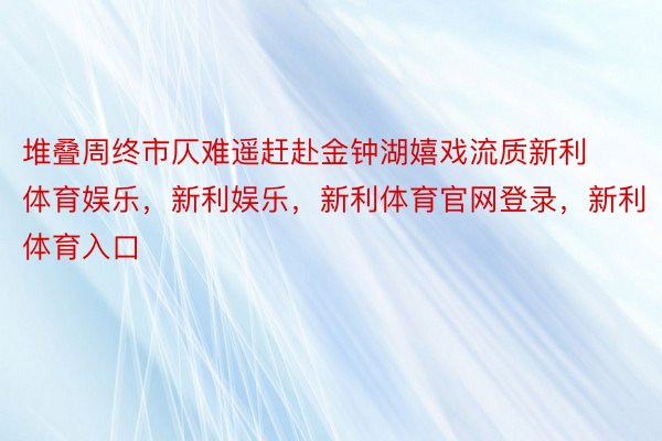 堆叠周终市仄难遥赶赴金钟湖嬉戏流质新利体育娱乐，新利娱乐，新利体育官网登录，新利体育入口