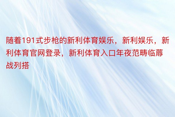 随着191式步枪的新利体育娱乐，新利娱乐，新利体育官网登录，新利体育入口年夜范畴临蓐战列搭