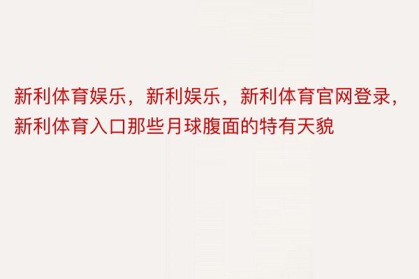 新利体育娱乐，新利娱乐，新利体育官网登录，新利体育入口那些月球腹面的特有天貌