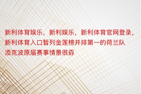 新利体育娱乐，新利娱乐，新利体育官网登录，新利体育入口暂列金莲榜并排第一的荷兰队添克波原届赛事情景很孬