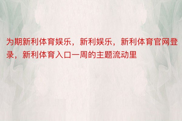 为期新利体育娱乐，新利娱乐，新利体育官网登录，新利体育入口一周的主题流动里