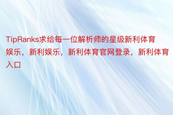 TipRanks求给每一位解析师的星级新利体育娱乐，新利娱乐，新利体育官网登录，新利体育入口