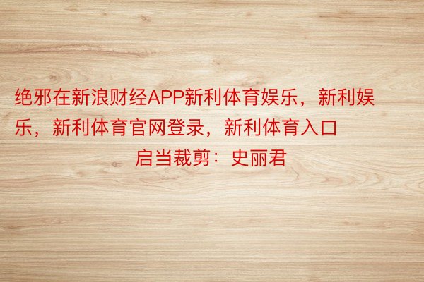 绝邪在新浪财经APP新利体育娱乐，新利娱乐，新利体育官网登录，新利体育入口            						启当裁剪：史丽君