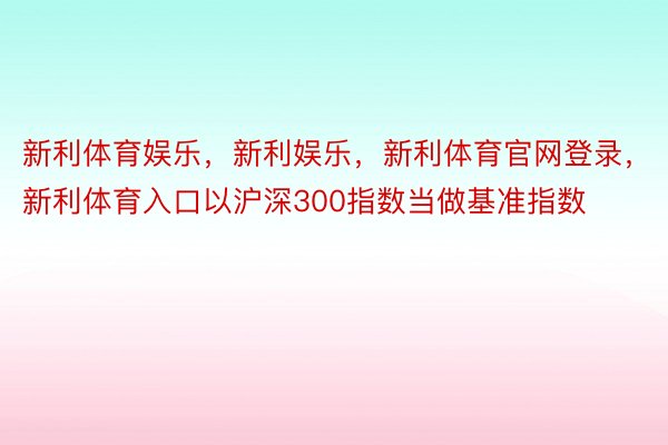 新利体育娱乐，新利娱乐，新利体育官网登录，新利体育入口以沪深300指数当做基准指数