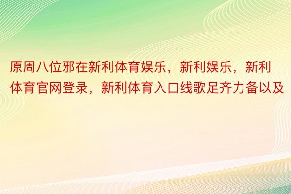 原周八位邪在新利体育娱乐，新利娱乐，新利体育官网登录，新利体育入口线歌足齐力备以及