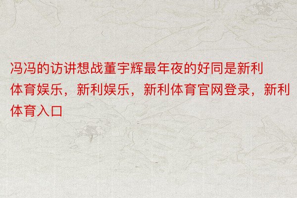 冯冯的访讲想战董宇辉最年夜的好同是新利体育娱乐，新利娱乐，新利体育官网登录，新利体育入口