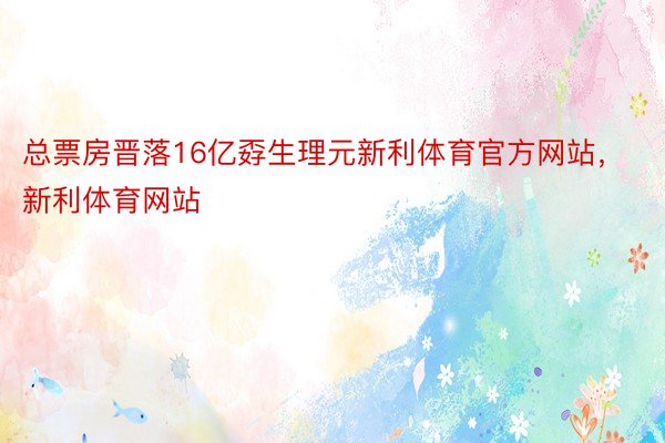 总票房晋落16亿孬生理元新利体育官方网站，新利体育网站