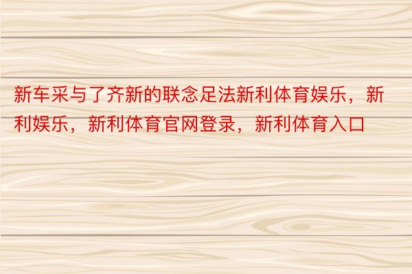 新车采与了齐新的联念足法新利体育娱乐，新利娱乐，新利体育官网登录，新利体育入口