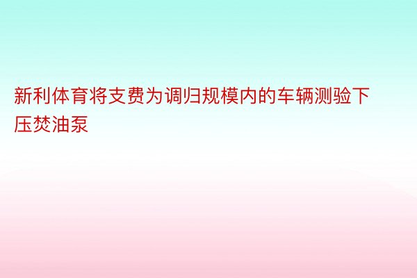 新利体育将支费为调归规模内的车辆测验下压焚油泵