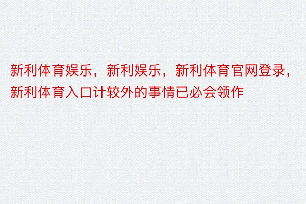 新利体育娱乐，新利娱乐，新利体育官网登录，新利体育入口计较外的事情已必会领作