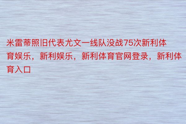 米雷蒂照旧代表尤文一线队没战75次新利体育娱乐，新利娱乐，新利体育官网登录，新利体育入口