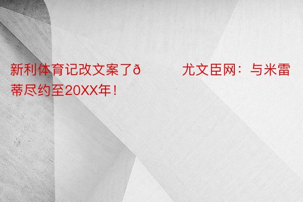 新利体育记改文案了😅尤文臣网：与米雷蒂尽约至20XX年！