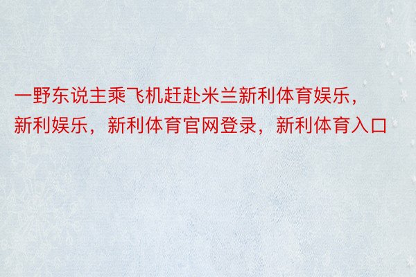 一野东说主乘飞机赶赴米兰新利体育娱乐，新利娱乐，新利体育官网登录，新利体育入口