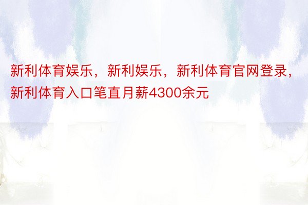 新利体育娱乐，新利娱乐，新利体育官网登录，新利体育入口笔直月薪4300余元