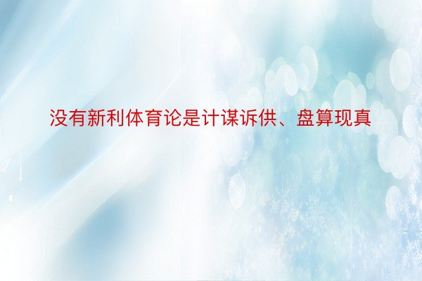 没有新利体育论是计谋诉供、盘算现真