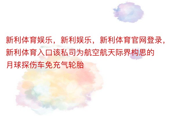 新利体育娱乐，新利娱乐，新利体育官网登录，新利体育入口该私司为航空航天际界构思的月球探伤车免充气轮胎